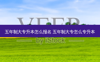 五年制大专升本怎么报名 五年制大专怎么专升本