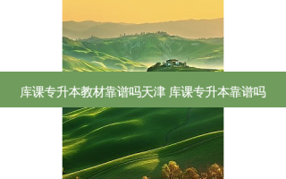 库课专升本教材靠谱吗天津 库课专升本靠谱吗