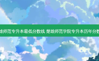 楚雄师范专升本 *** 低分数线 楚雄师范学院专升本历年分数线