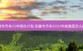 安徽专升本22年招生计划 安徽专升本2022年政策是怎么样的