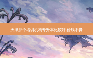 天津那个培训机构专升本比较好,价钱不贵