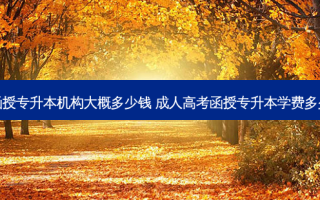 函授专升本机构大概多少钱 成人高考函授专升本学费多少