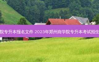 郑州商学院专升本报名文件 2023年郑州商学院专升本考试招生专业总表