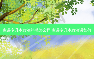 库课专升本政治的书怎么样 库课专升本政治课如何