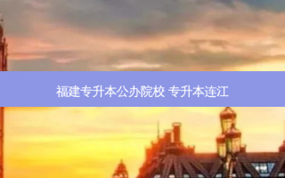 福建专升本公办院校 专升本连江