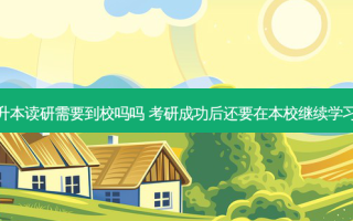 专升本读研需要到校吗吗 考研成功后还要在本校继续学习吗