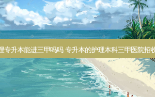 护理专升本能进三甲吗吗 专升本的护理本科三甲医院招收吗