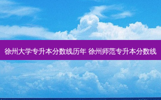 徐州大学专升本分数线历年 徐州师范专升本分数线
