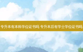专升本有本科学位证书吗 专升本后有学士学位证书吗