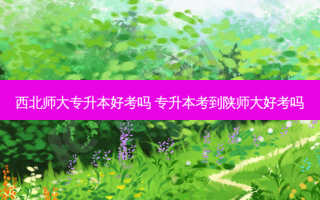 西北师大专升本好考吗 专升本考到陕师大好考吗