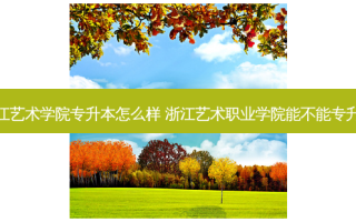 浙江艺术学院专升本怎么样 浙江艺术职业学院能不能专升本