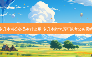 专升本考公务员有什么用 专升本的学历可以考公务员吗