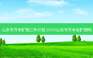 山东专升本扩招三年计划 2022山东专升本会扩招吗