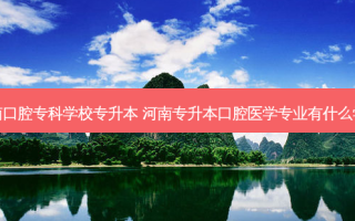 河南口腔专科学校专升本 河南专升本口腔医学专业有什么学校