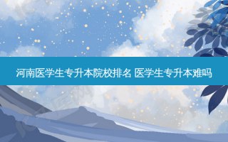 河南医学生专升本院校排名 医学生专升本难吗