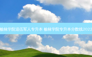 榆林学院退伍军人专升本 榆林学院专升本分数线2022