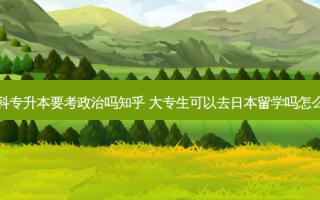 文科专升本要考政治吗知乎 大专生可以去日本留学吗怎么去