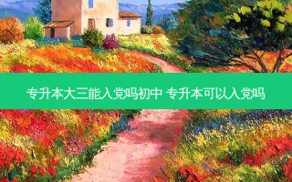 专升本大三能入党吗初中 专升本可以入党吗
