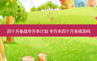 四个月备战专升本计划 专升本四个月来得及吗