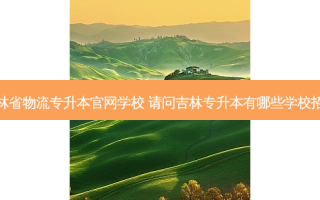 吉林省物流专升本官网学校 请问吉林专升本有哪些学校招生