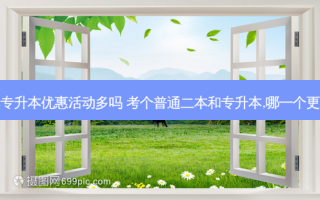 二本专升本优惠活动多吗 考个普通二本和专升本,哪一个更好呢