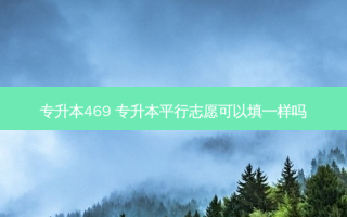 专升本469 专升本平行志愿可以填一样吗