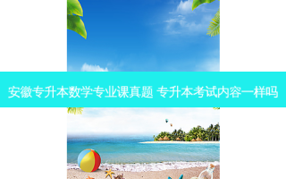 安徽专升本数学专业课真题 专升本考试内容一样吗