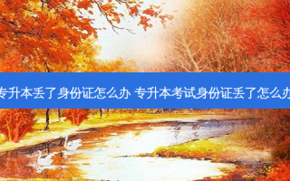 专升本丢了身份证怎么办 专升本考试身份证丢了怎么办