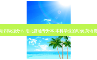 湖北专升本英语四级加分么 湖北普通专升本,本科毕业的时候,英语需要过四六级吗