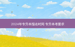 2024年专升本报名时间 专升本考要求