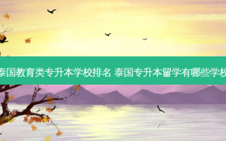 泰国教育类专升本学校排名 泰国专升本留学有哪些学校