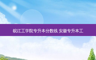 皖江工学院专升本分数线 安徽专升本工