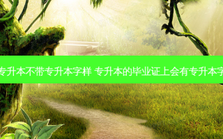 学校专升本不带专升本字样 专升本的毕业证上会有专升本字样吗