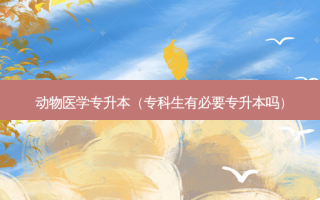 动物医学专升本（专科生有必要专升本吗）