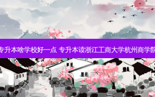 杭州专升本啥学校好一点 专升本读浙江工商大学杭州商学院好吗