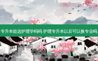专升本能选护理学吗吗 护理专升本以后可以换专业吗