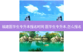 福建医学生专升本报名时间 医学生专升本,怎么报名