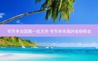 专升本 *** 名大学 专升本率高的省份排名