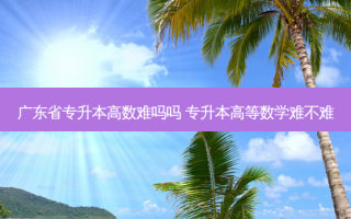 广东省专升本高数难吗吗 专升本高等数学难不难