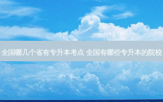 全国哪几个省有专升本考点 全国有哪些专升本的院校