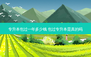 专升本包过一年多少钱 包过专升本是真的吗
