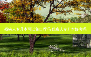 残疾人专升本可以免自荐吗 残疾人专升本好考吗