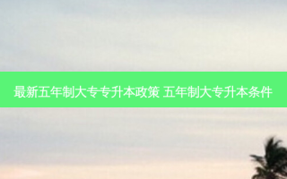  *** 新五年制大专专升本政策 五年制大专升本条件