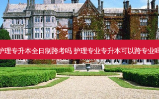 护理专升本全日制跨考吗 护理专业专升本可以跨专业吗