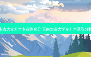 云南农大专升本专业体育分 云南农业大学专升本录取分数线