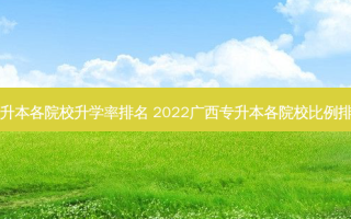 专升本各院校升学率排名 2022广西专升本各院校比例排名