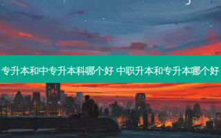 专升本和中专升本科哪个好 中职升本和专升本哪个好
