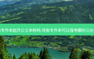 河南专升本能升公立本科吗 河南专升本可以报考哪些公办大学