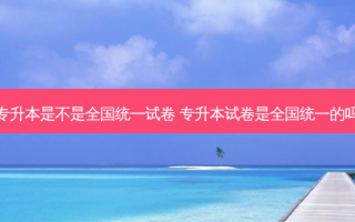 专升本是不是全国统一试卷 专升本试卷是全国统一的吗