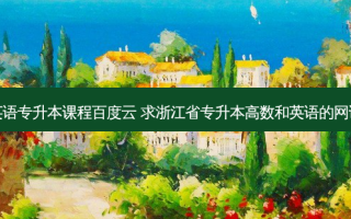语文英语专升本课程百度云 求浙江省专升本高数和英语的网课资料